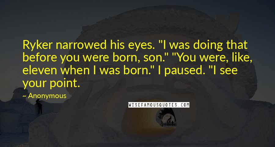 Anonymous Quotes: Ryker narrowed his eyes. "I was doing that before you were born, son." "You were, like, eleven when I was born." I paused. "I see your point.