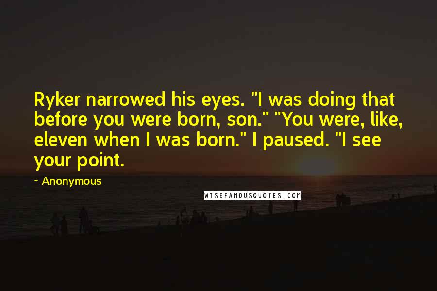 Anonymous Quotes: Ryker narrowed his eyes. "I was doing that before you were born, son." "You were, like, eleven when I was born." I paused. "I see your point.