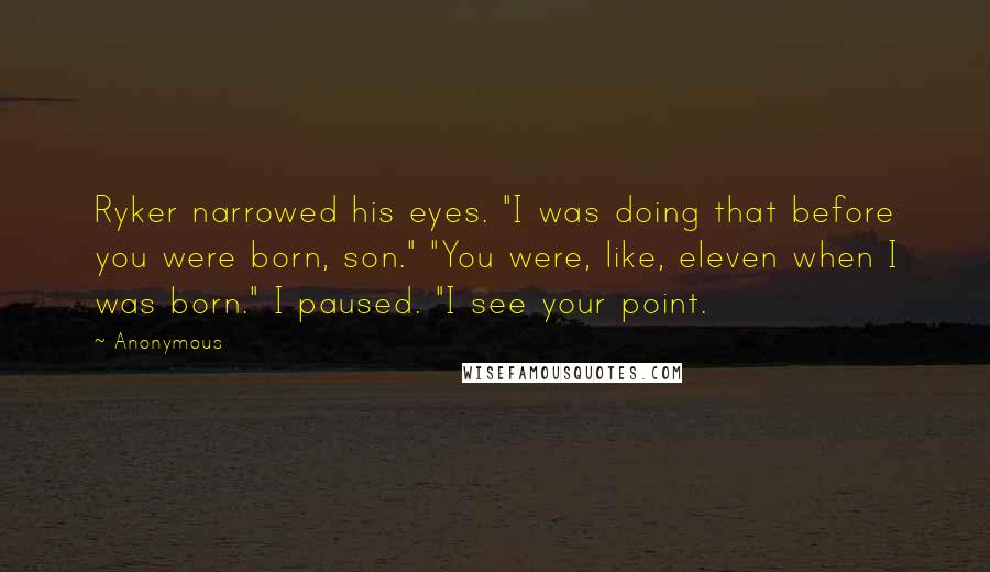 Anonymous Quotes: Ryker narrowed his eyes. "I was doing that before you were born, son." "You were, like, eleven when I was born." I paused. "I see your point.