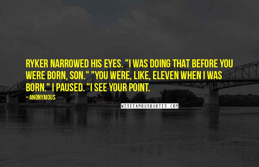 Anonymous Quotes: Ryker narrowed his eyes. "I was doing that before you were born, son." "You were, like, eleven when I was born." I paused. "I see your point.