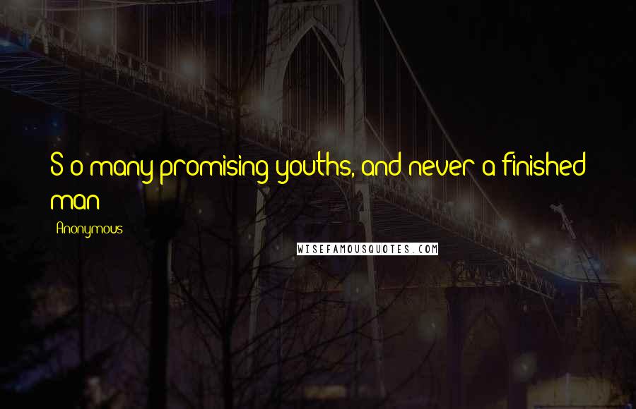 Anonymous Quotes: S o many promising youths, and never a finished man !