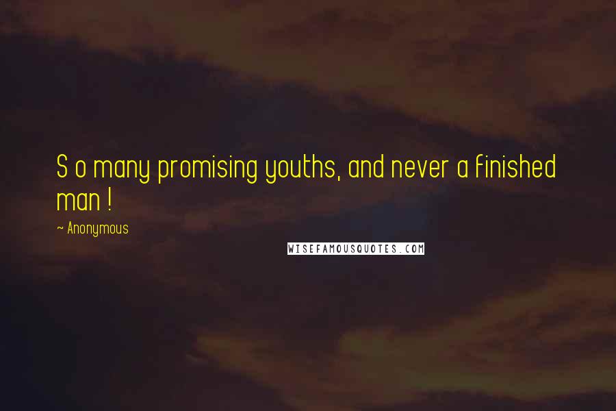 Anonymous Quotes: S o many promising youths, and never a finished man !