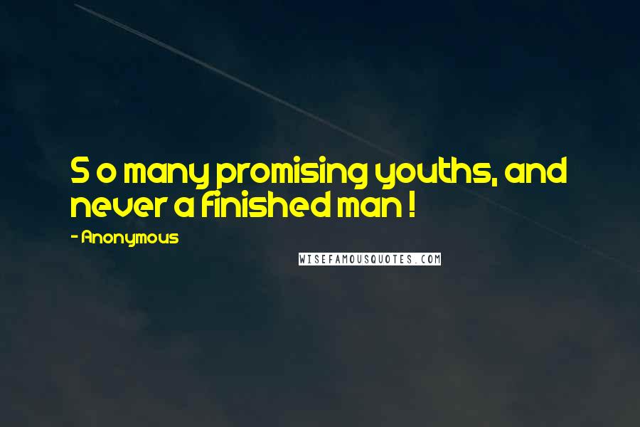 Anonymous Quotes: S o many promising youths, and never a finished man !