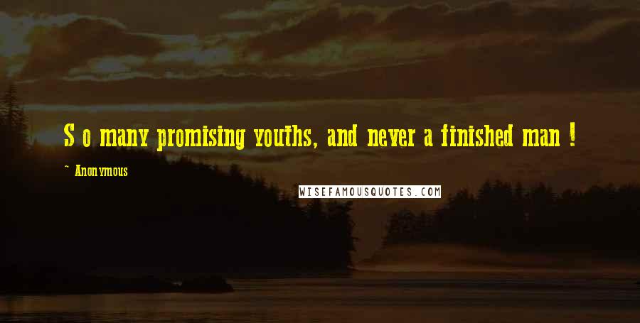 Anonymous Quotes: S o many promising youths, and never a finished man !