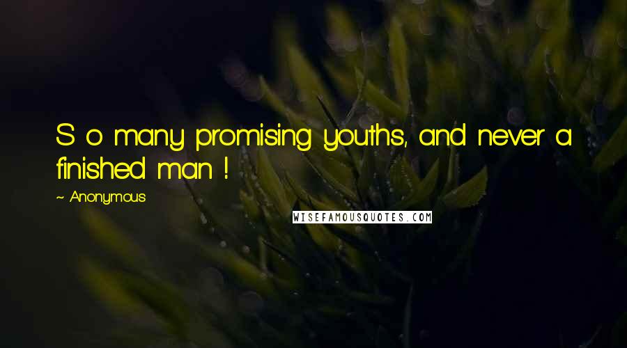 Anonymous Quotes: S o many promising youths, and never a finished man !