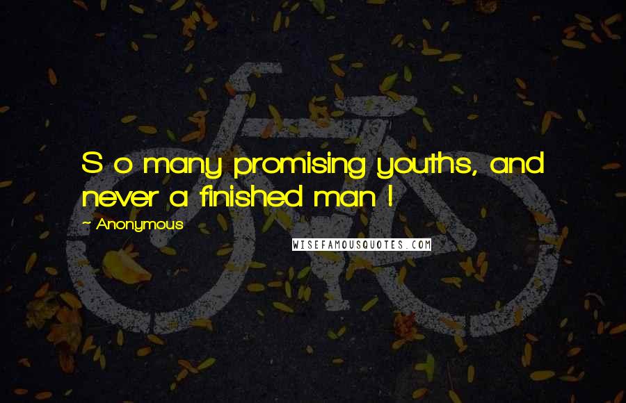 Anonymous Quotes: S o many promising youths, and never a finished man !