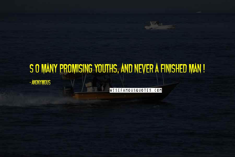 Anonymous Quotes: S o many promising youths, and never a finished man !