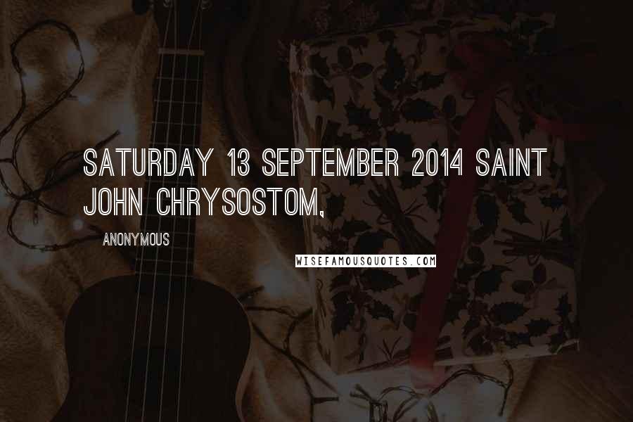 Anonymous Quotes: Saturday 13 September 2014 Saint John Chrysostom,