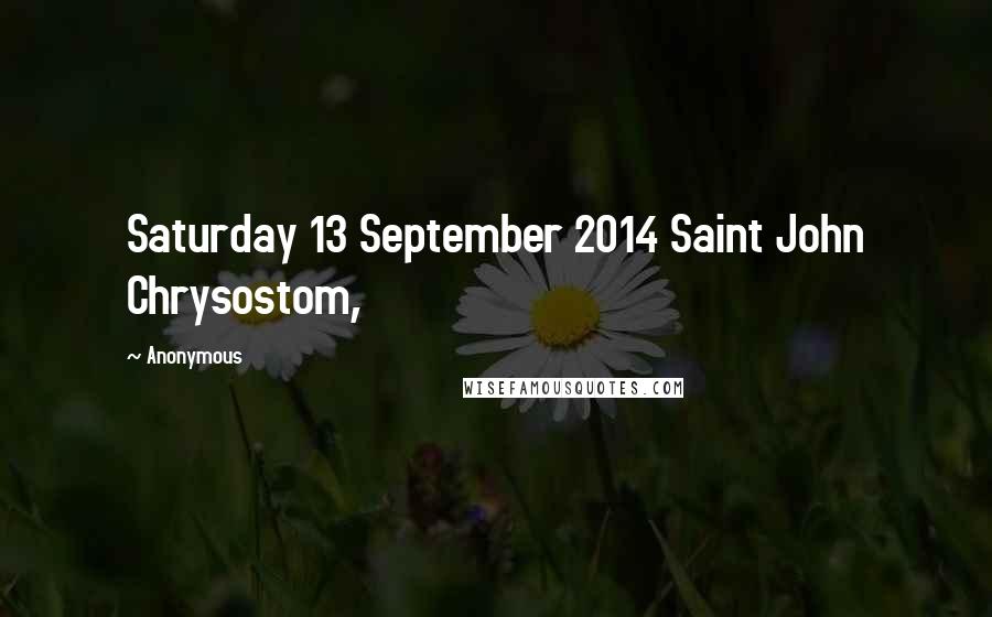 Anonymous Quotes: Saturday 13 September 2014 Saint John Chrysostom,