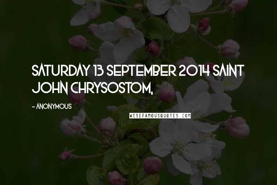 Anonymous Quotes: Saturday 13 September 2014 Saint John Chrysostom,