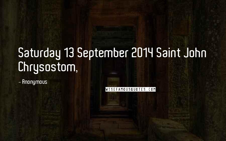 Anonymous Quotes: Saturday 13 September 2014 Saint John Chrysostom,