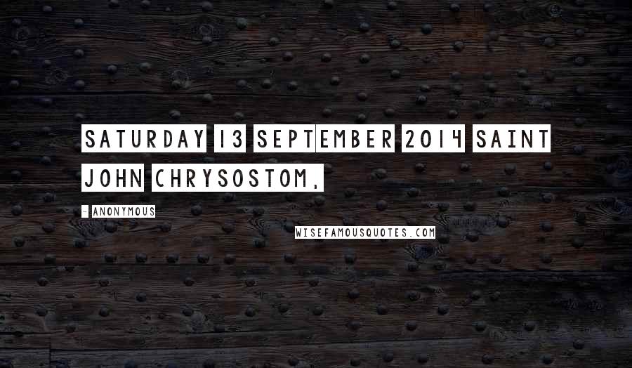 Anonymous Quotes: Saturday 13 September 2014 Saint John Chrysostom,