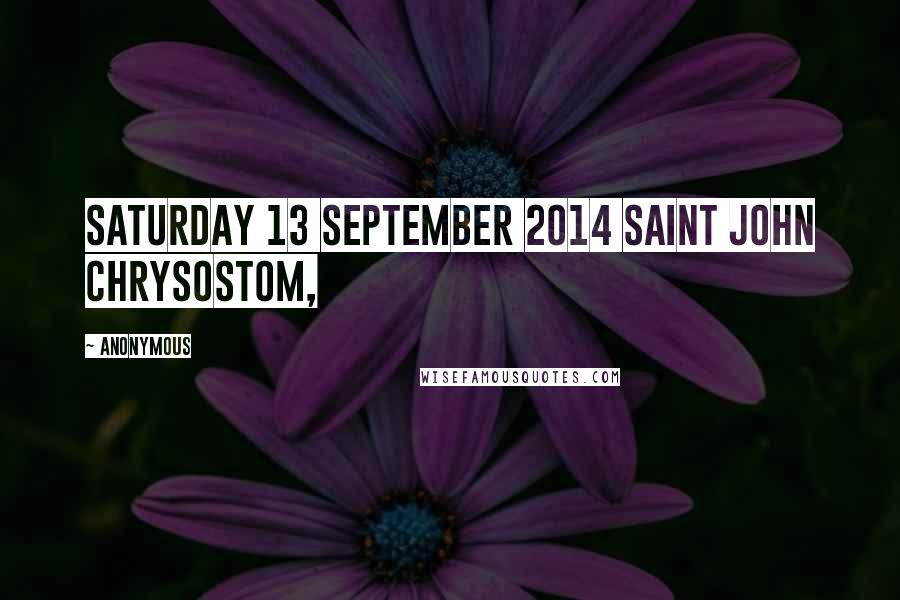 Anonymous Quotes: Saturday 13 September 2014 Saint John Chrysostom,