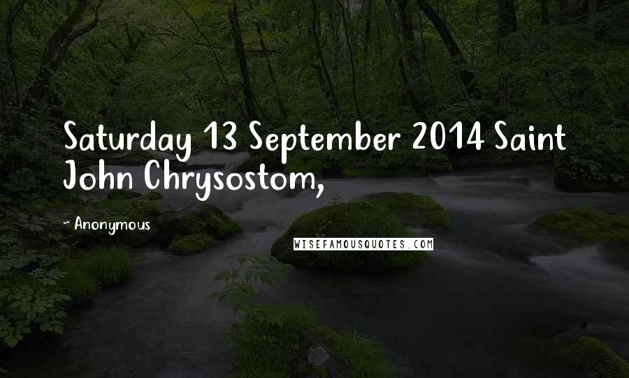 Anonymous Quotes: Saturday 13 September 2014 Saint John Chrysostom,