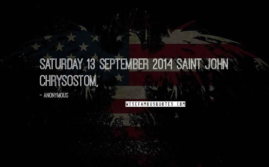 Anonymous Quotes: Saturday 13 September 2014 Saint John Chrysostom,