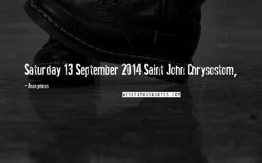 Anonymous Quotes: Saturday 13 September 2014 Saint John Chrysostom,