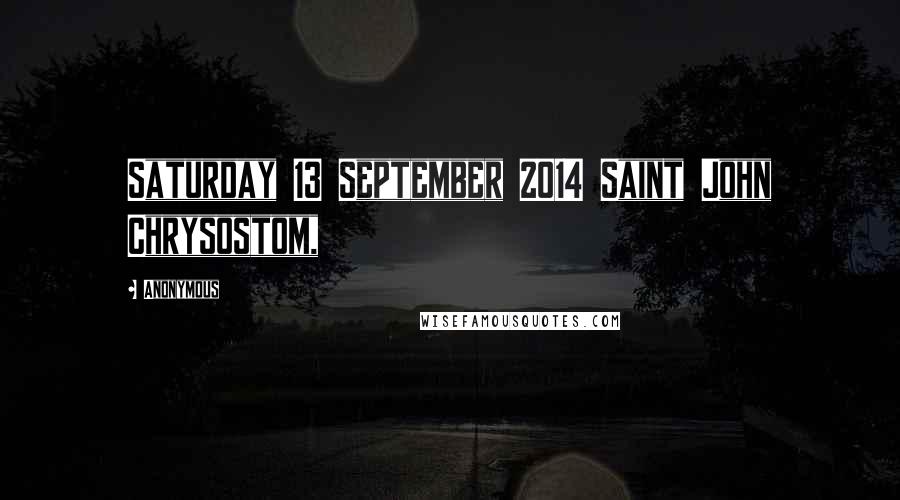 Anonymous Quotes: Saturday 13 September 2014 Saint John Chrysostom,