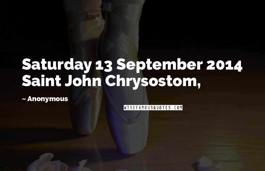 Anonymous Quotes: Saturday 13 September 2014 Saint John Chrysostom,