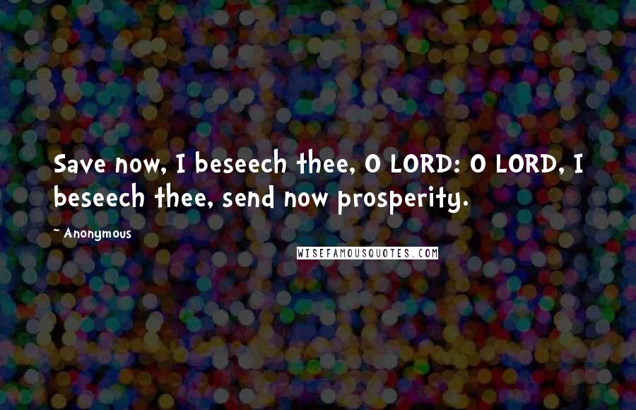 Anonymous Quotes: Save now, I beseech thee, O LORD: O LORD, I beseech thee, send now prosperity.