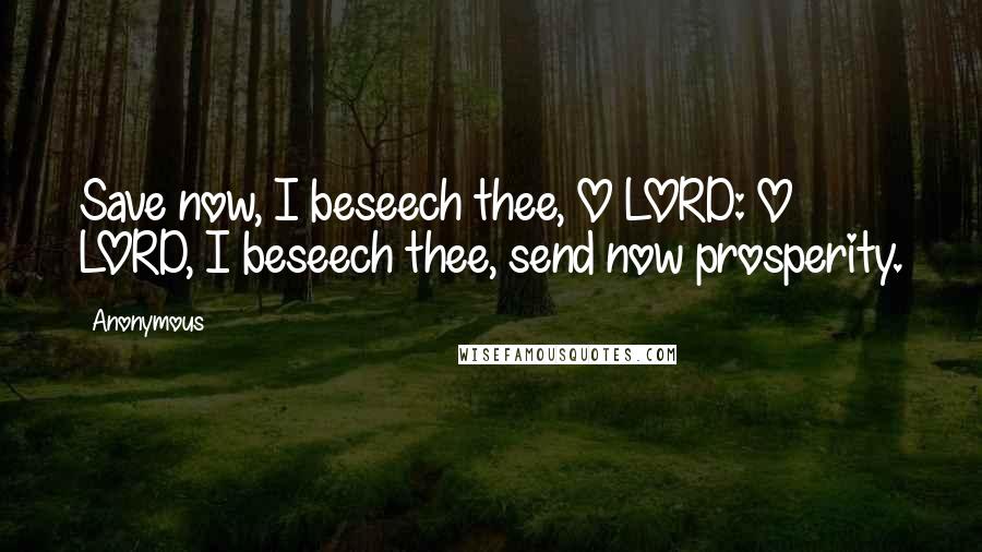Anonymous Quotes: Save now, I beseech thee, O LORD: O LORD, I beseech thee, send now prosperity.