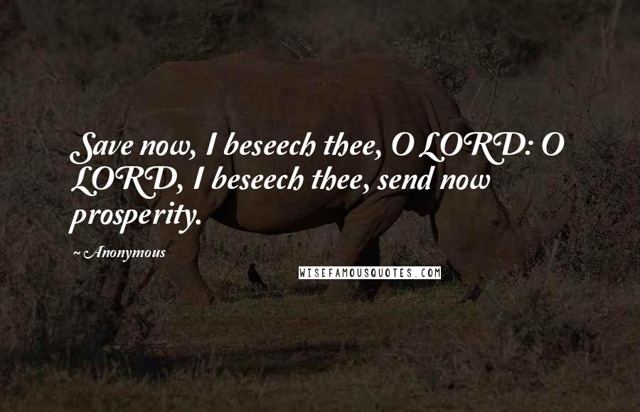 Anonymous Quotes: Save now, I beseech thee, O LORD: O LORD, I beseech thee, send now prosperity.