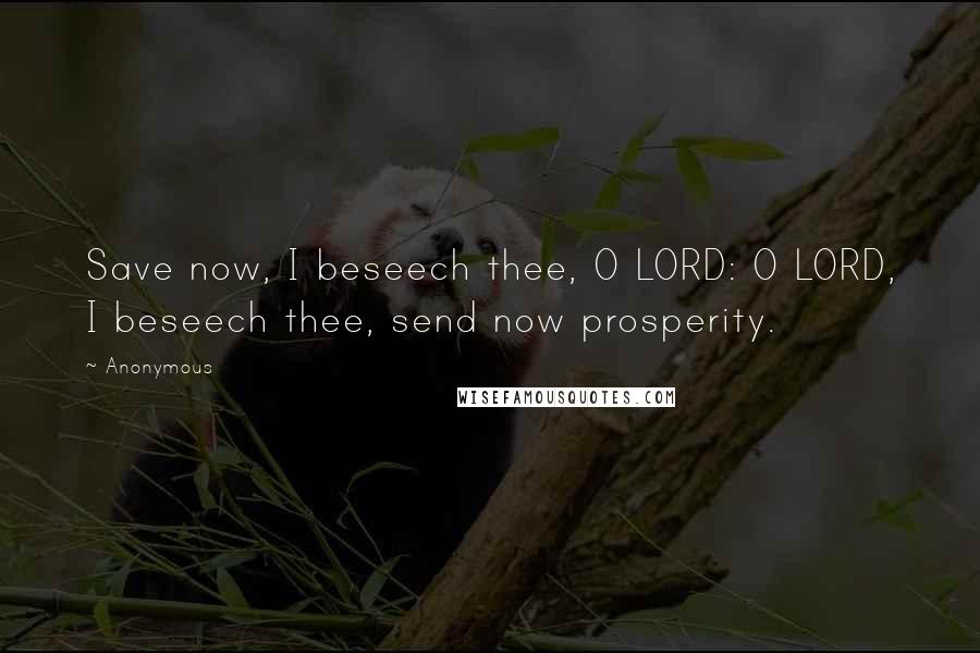 Anonymous Quotes: Save now, I beseech thee, O LORD: O LORD, I beseech thee, send now prosperity.