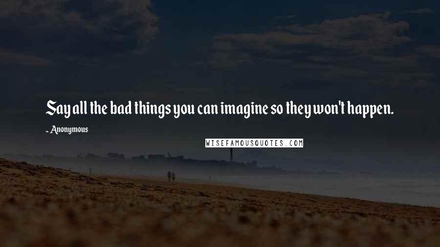Anonymous Quotes: Say all the bad things you can imagine so they won't happen.