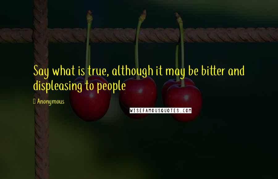 Anonymous Quotes: Say what is true, although it may be bitter and displeasing to people