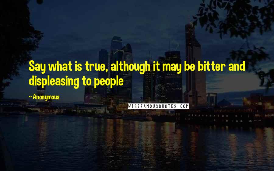 Anonymous Quotes: Say what is true, although it may be bitter and displeasing to people