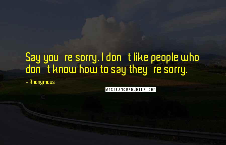 Anonymous Quotes: Say you're sorry. I don't like people who don't know how to say they're sorry.