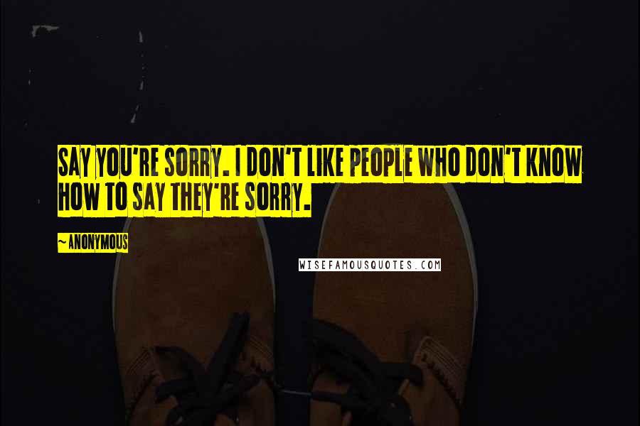 Anonymous Quotes: Say you're sorry. I don't like people who don't know how to say they're sorry.