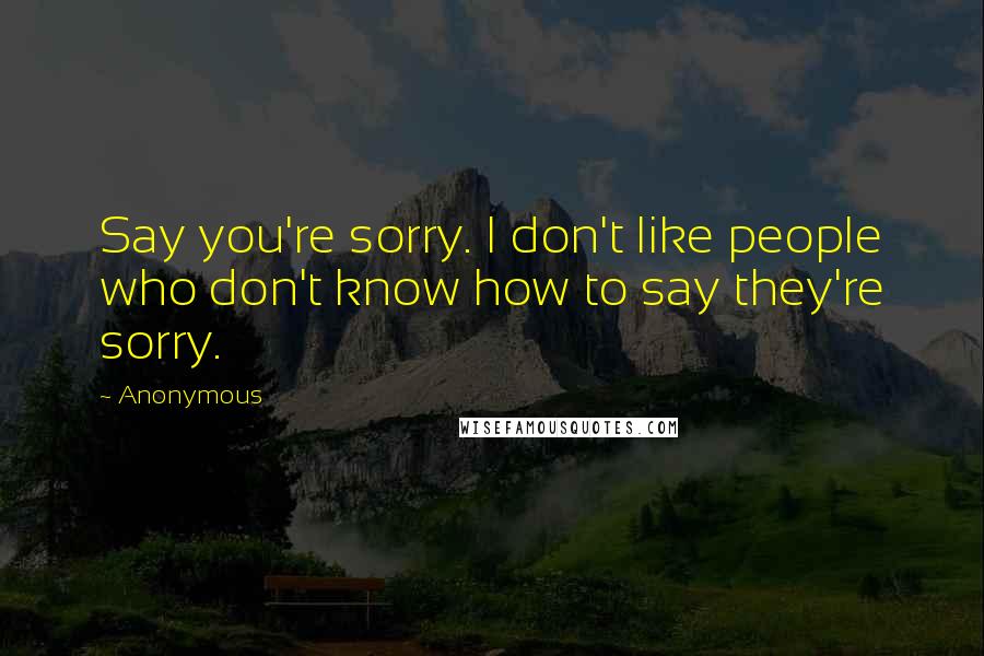 Anonymous Quotes: Say you're sorry. I don't like people who don't know how to say they're sorry.