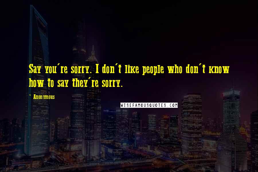 Anonymous Quotes: Say you're sorry. I don't like people who don't know how to say they're sorry.