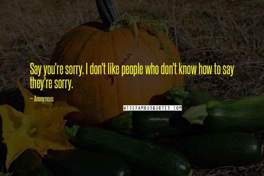 Anonymous Quotes: Say you're sorry. I don't like people who don't know how to say they're sorry.