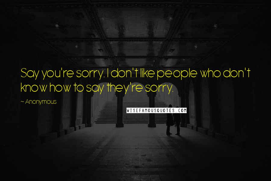 Anonymous Quotes: Say you're sorry. I don't like people who don't know how to say they're sorry.