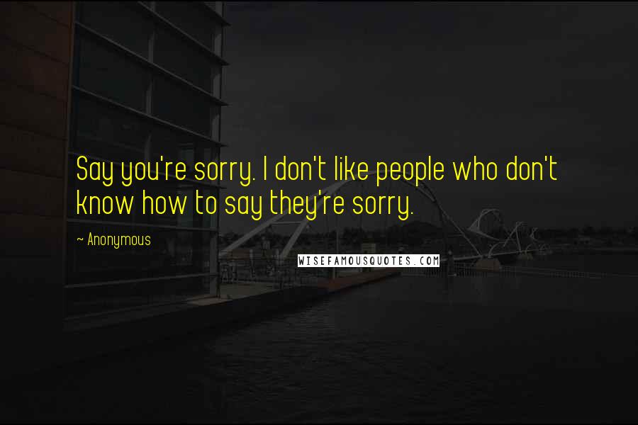 Anonymous Quotes: Say you're sorry. I don't like people who don't know how to say they're sorry.