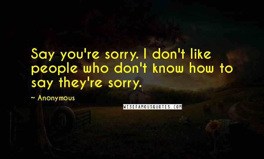 Anonymous Quotes: Say you're sorry. I don't like people who don't know how to say they're sorry.