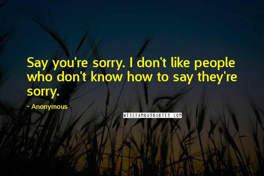 Anonymous Quotes: Say you're sorry. I don't like people who don't know how to say they're sorry.