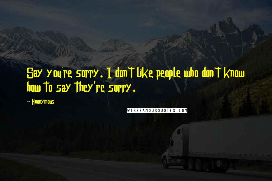 Anonymous Quotes: Say you're sorry. I don't like people who don't know how to say they're sorry.