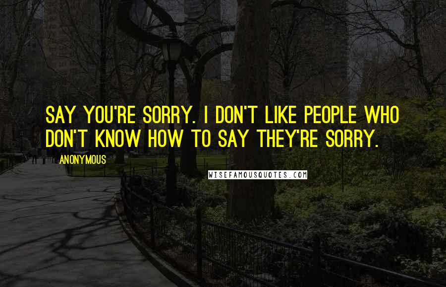 Anonymous Quotes: Say you're sorry. I don't like people who don't know how to say they're sorry.