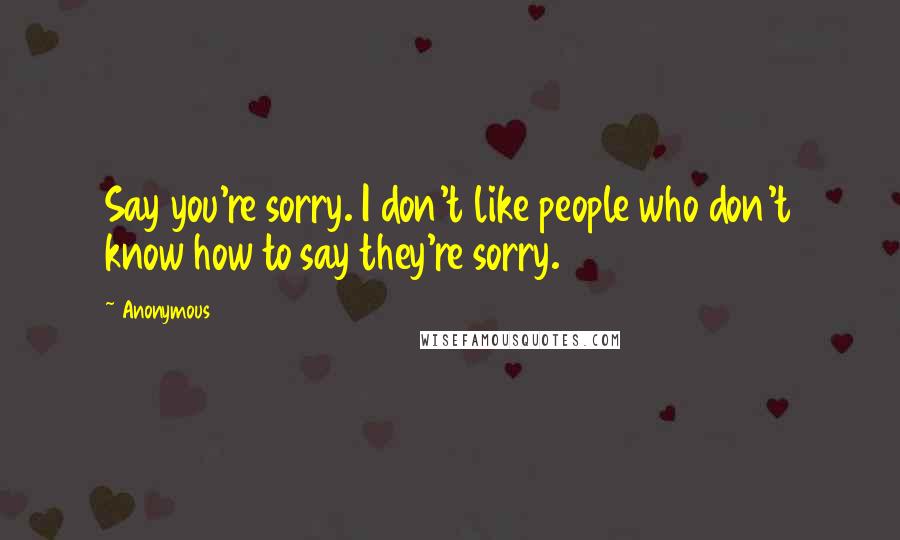 Anonymous Quotes: Say you're sorry. I don't like people who don't know how to say they're sorry.