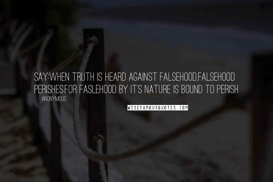 Anonymous Quotes: Say:When truth is heard against falsehood,falsehood perishes.For faslehood by it's nature is bound to perish