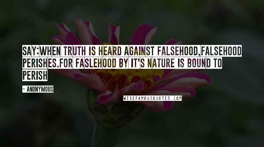 Anonymous Quotes: Say:When truth is heard against falsehood,falsehood perishes.For faslehood by it's nature is bound to perish