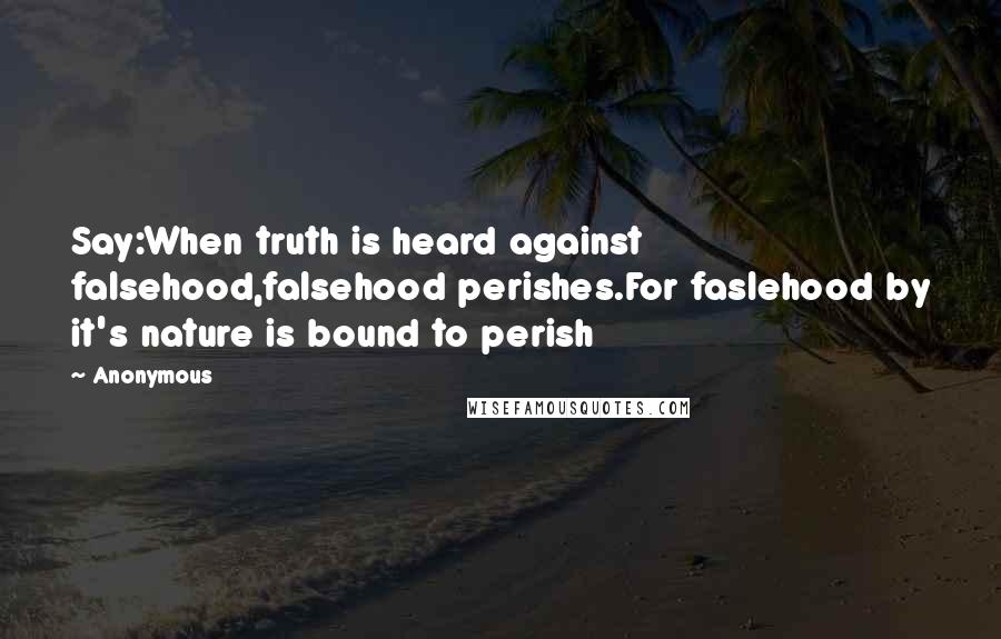 Anonymous Quotes: Say:When truth is heard against falsehood,falsehood perishes.For faslehood by it's nature is bound to perish