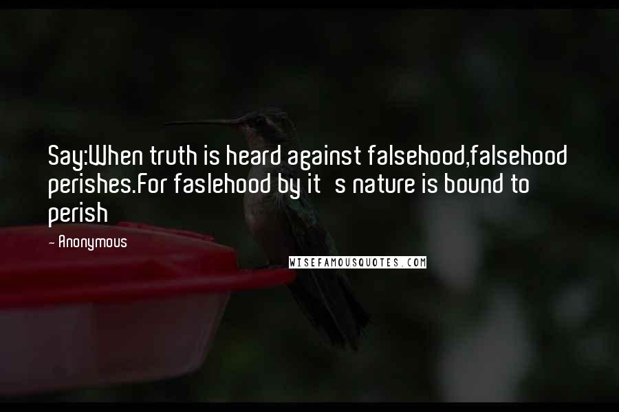 Anonymous Quotes: Say:When truth is heard against falsehood,falsehood perishes.For faslehood by it's nature is bound to perish