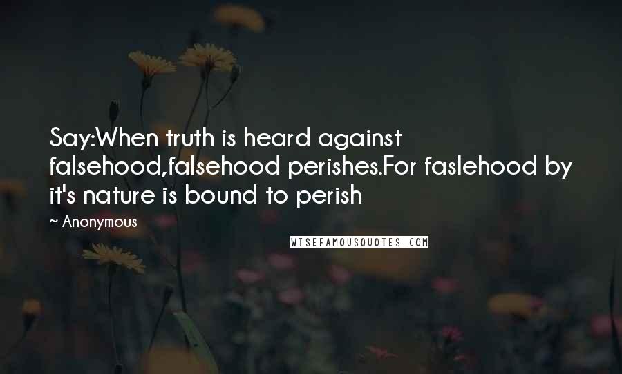 Anonymous Quotes: Say:When truth is heard against falsehood,falsehood perishes.For faslehood by it's nature is bound to perish