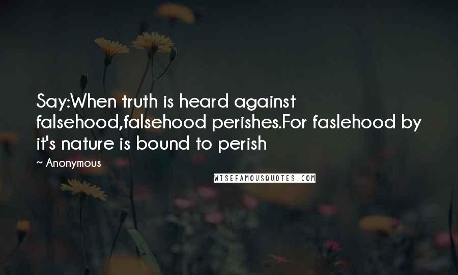 Anonymous Quotes: Say:When truth is heard against falsehood,falsehood perishes.For faslehood by it's nature is bound to perish