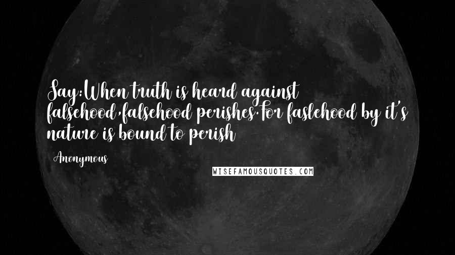 Anonymous Quotes: Say:When truth is heard against falsehood,falsehood perishes.For faslehood by it's nature is bound to perish