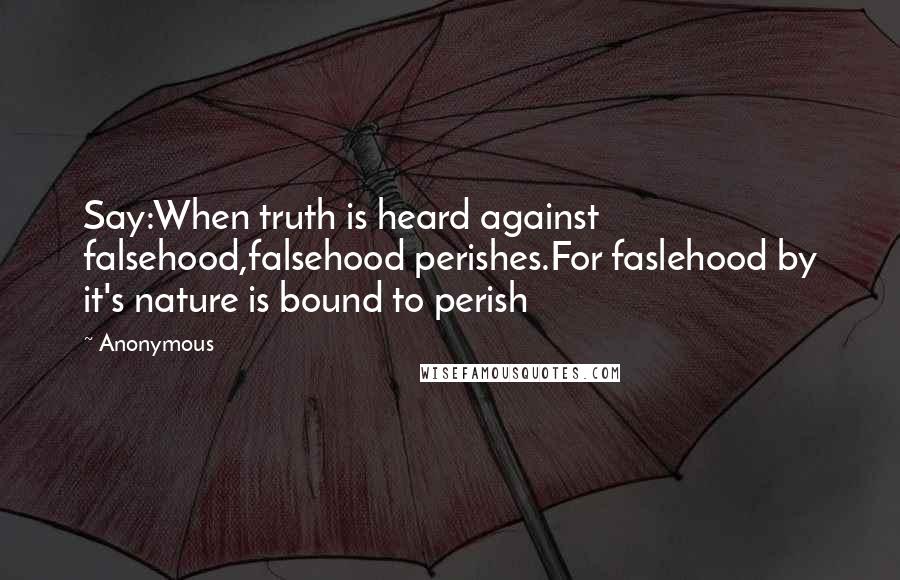 Anonymous Quotes: Say:When truth is heard against falsehood,falsehood perishes.For faslehood by it's nature is bound to perish