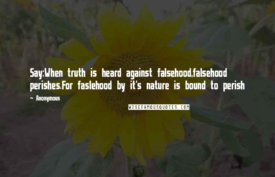 Anonymous Quotes: Say:When truth is heard against falsehood,falsehood perishes.For faslehood by it's nature is bound to perish